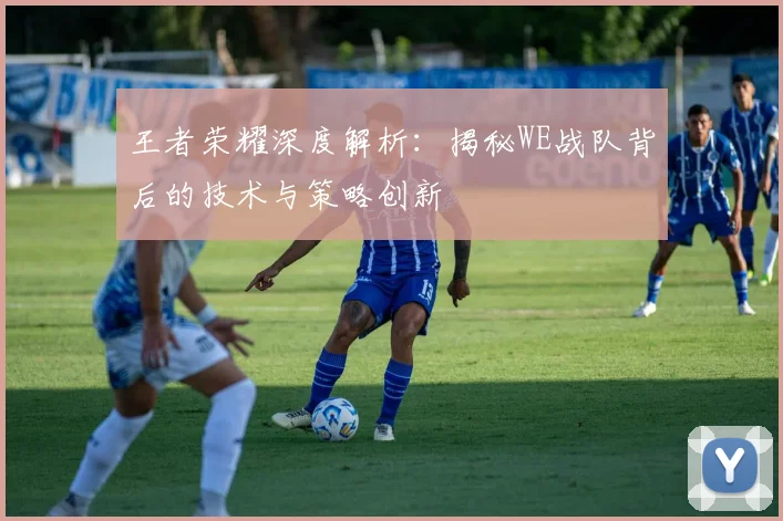 王者荣耀深度解析：揭秘WE战队背后的技术与策略创新