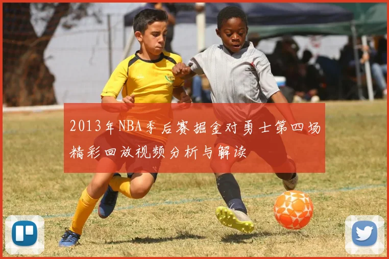 2013年NBA季后赛掘金对勇士第四场精彩回放视频分析与解读