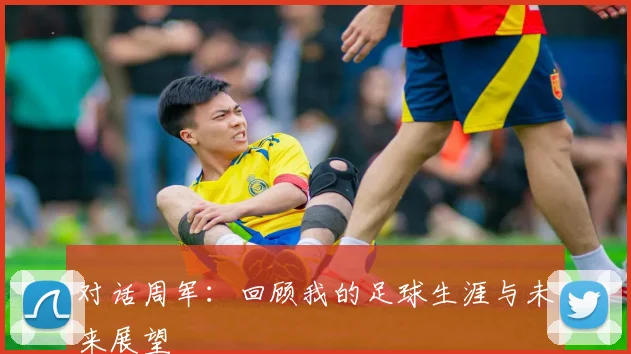 对话周军：回顾我的足球生涯与未来展望