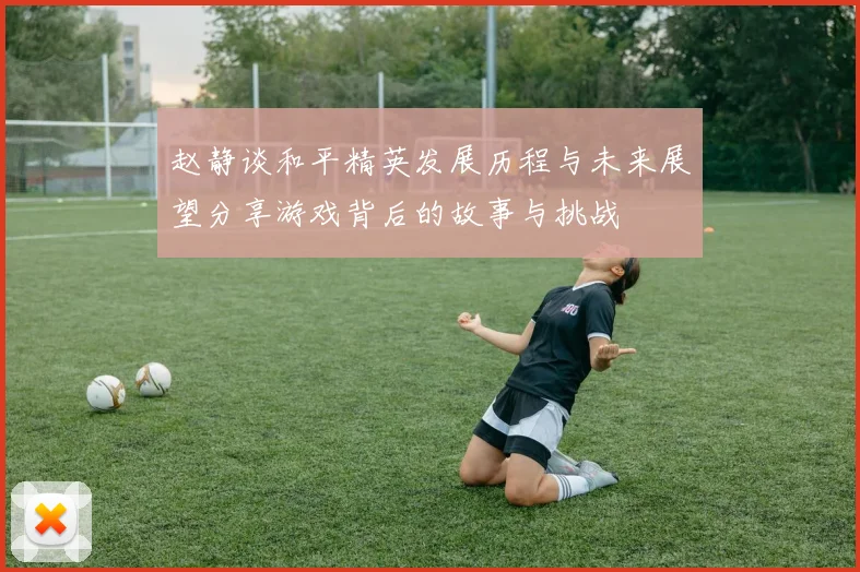赵静谈和平精英发展历程与未来展望分享游戏背后的故事与挑战