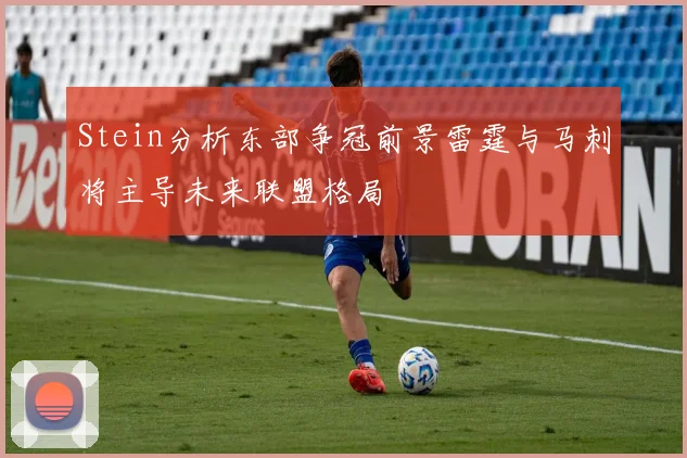 Stein分析东部争冠前景雷霆与马刺将主导未来联盟格局