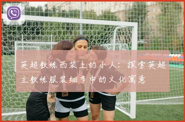 英超教练西装上的小人：探索英超主教练服装细节中的文化寓意