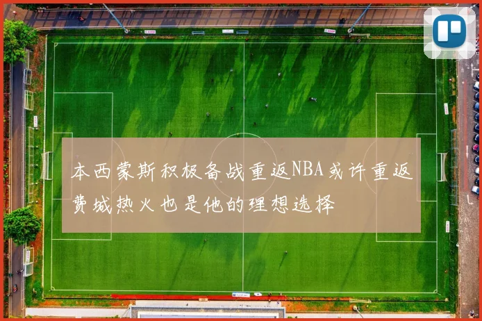 本西蒙斯积极备战重返NBA或许重返费城热火也是他的理想选择
