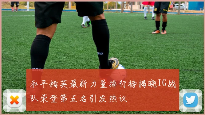 和平精英最新力量排行榜揭晓IG战队荣登第五名引发热议