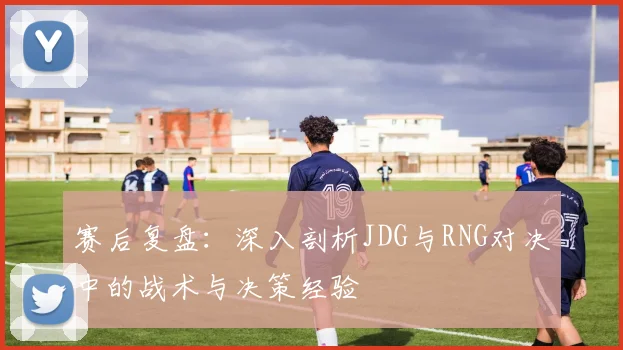 赛后复盘：深入剖析JDG与RNG对决中的战术与决策经验