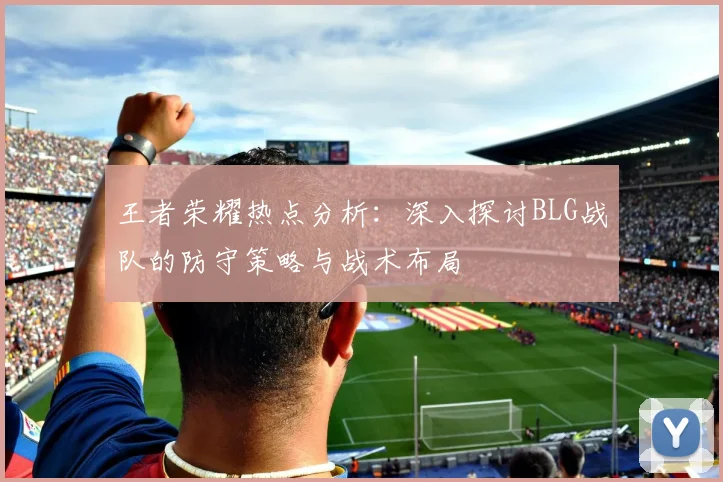 王者荣耀热点分析：深入探讨BLG战队的防守策略与战术布局