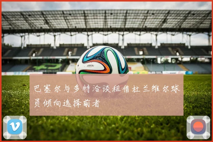 巴塞尔与多特洽谈租借杜兰维尔球员倾向选择前者