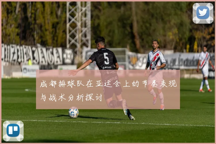 成都排球队在亚运会上的节奏表现与战术分析探讨