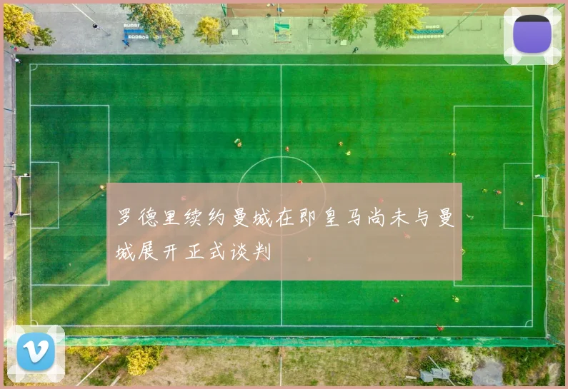罗德里续约曼城在即皇马尚未与曼城展开正式谈判