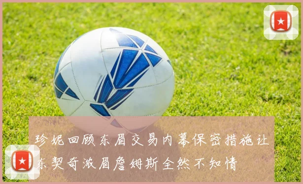 珍妮回顾东眉交易内幕保密措施让东契奇浓眉詹姆斯全然不知情