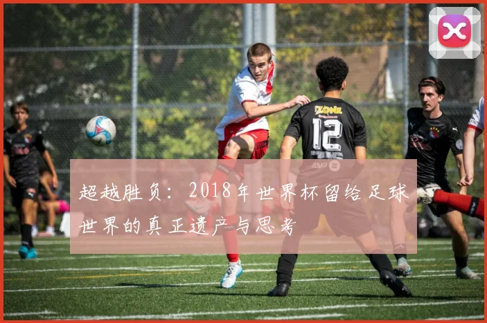超越胜负：2018年世界杯留给足球世界的真正遗产与思考
