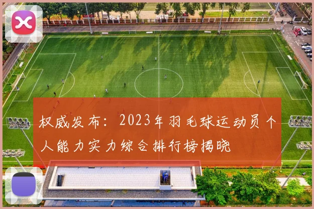 权威发布：2023年羽毛球运动员个人能力实力综合排行榜揭晓
