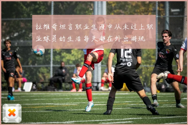 拉维奇坦言职业生涯中从未过上职业球员的生活每天都在外出游玩
