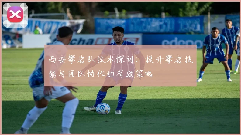 西安攀岩队技术探讨：提升攀岩技能与团队协作的有效策略