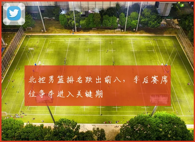 北控男篮排名跌出前八，季后赛席位争夺进入关键期