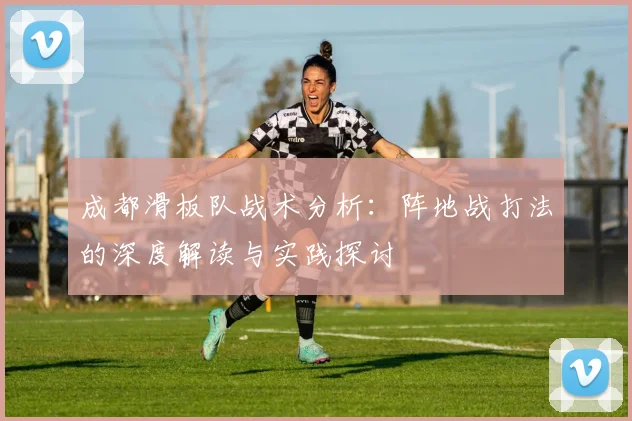 成都滑板队战术分析：阵地战打法的深度解读与实践探讨