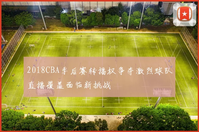 2018CBA季后赛转播权争夺激烈球队直播覆盖面临新挑战